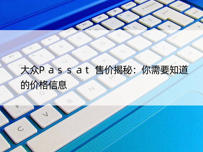 大众Passat售价揭秘：你需要知道的价格信息