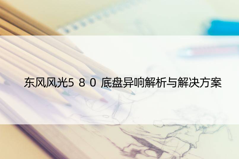 东风风光580底盘异响解析与解决方案