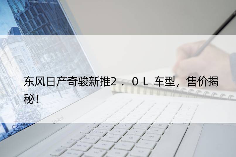 东风日产奇骏新推2.0L车型，售价揭秘！