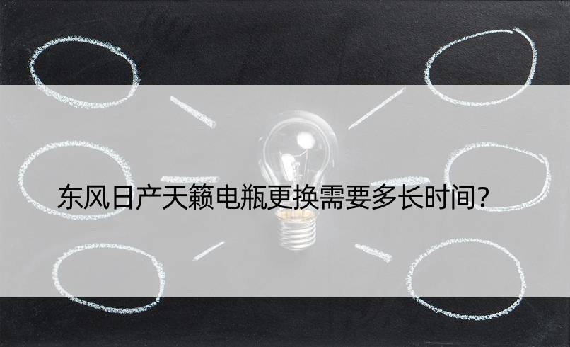 东风日产天籁电瓶更换需要多长时间？