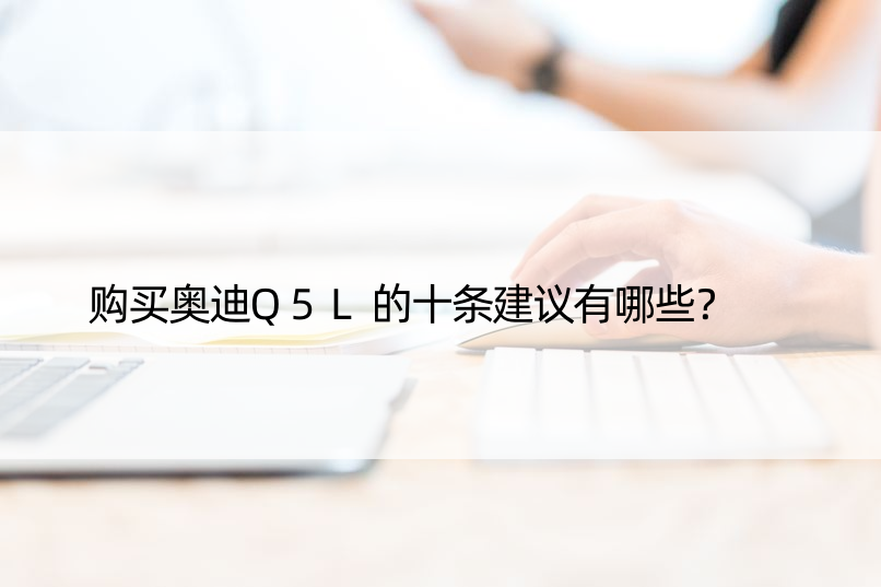 购买奥迪Q5L的十条建议有哪些？