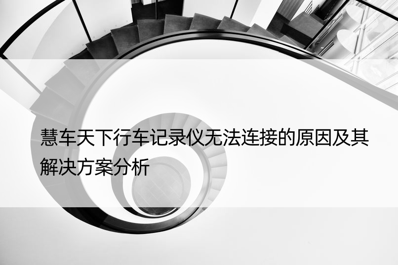 慧车天下行车记录仪无法连接的原因及其解决方案分析