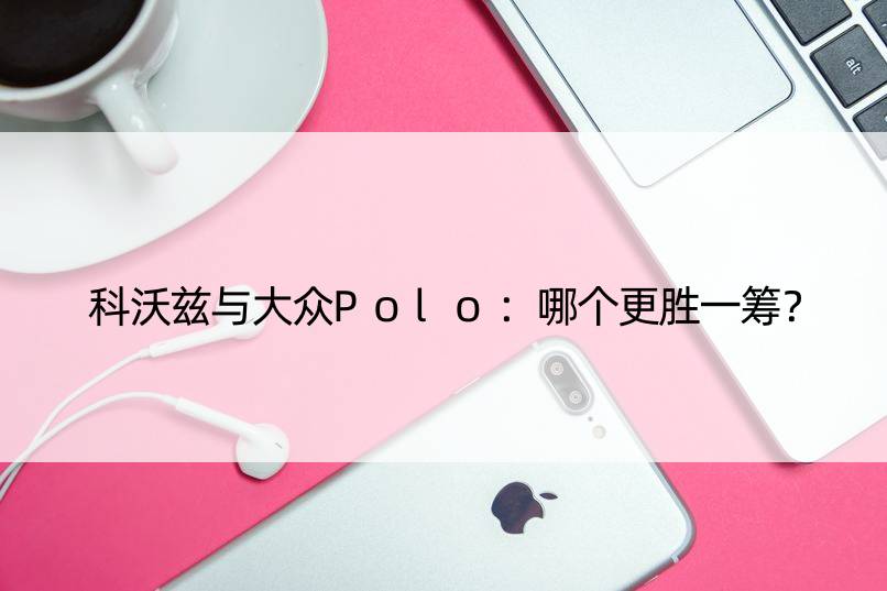 科沃兹与大众Polo：哪个更胜一筹？