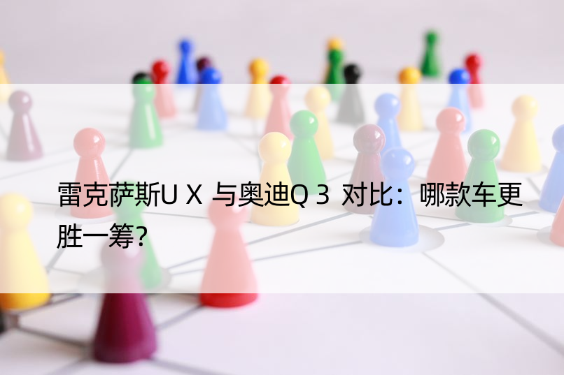 雷克萨斯UX与奥迪Q3对比：哪款车更胜一筹？