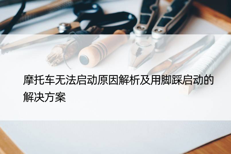 摩托车无法启动原因解析及用脚踩启动的解决方案