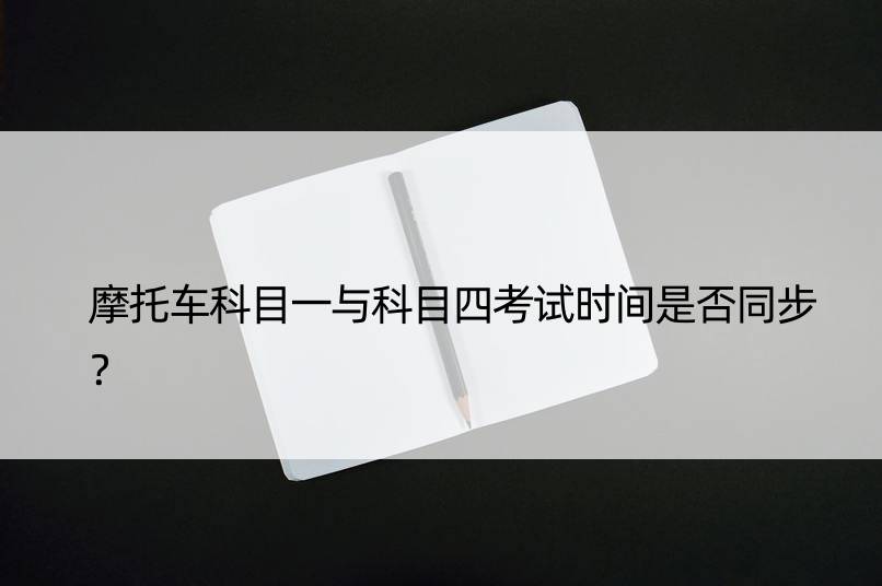 摩托车科目一与科目四考试时间是否同步？