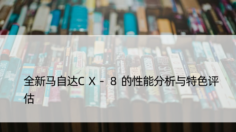 全新马自达CX-8的性能分析与特色评估