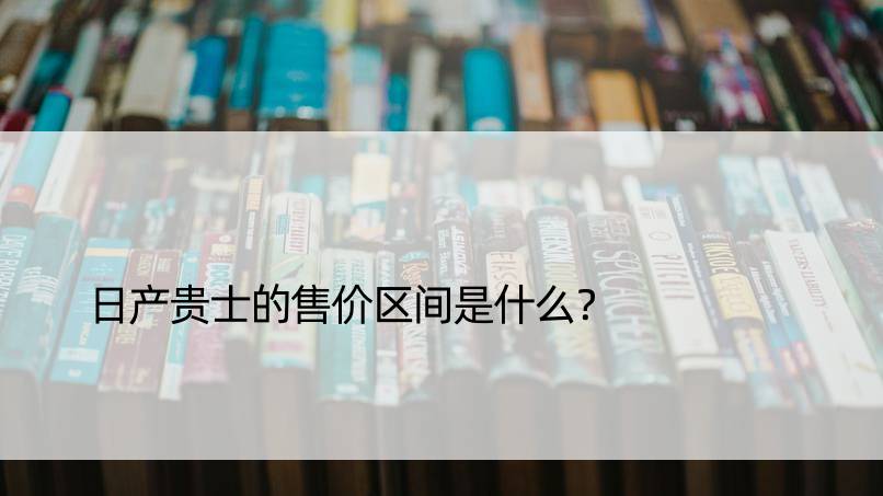 日产贵士的售价区间是什么？