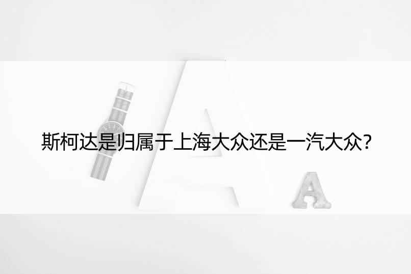 斯柯达是归属于上海大众还是一汽大众？