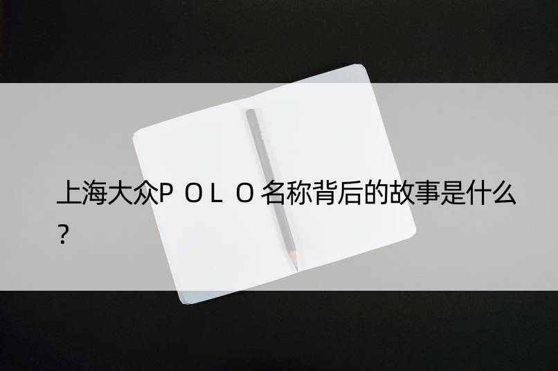 上海大众POLO名称背后的故事是什么？