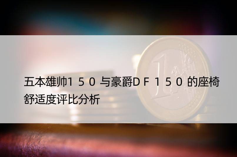 五本雄帅150与豪爵DF150的座椅舒适度评比分析