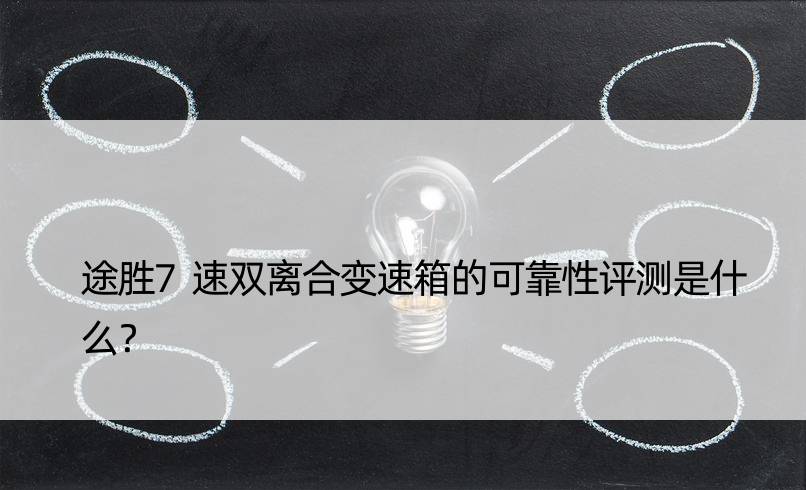 途胜7速双离合变速箱的可靠性评测是什么？