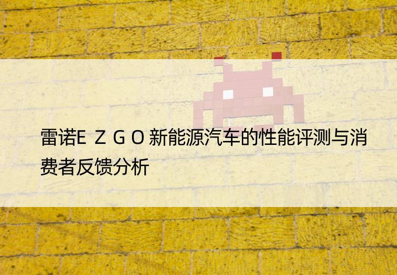 雷诺EZGO新能源汽车的性能评测与消费者反馈分析