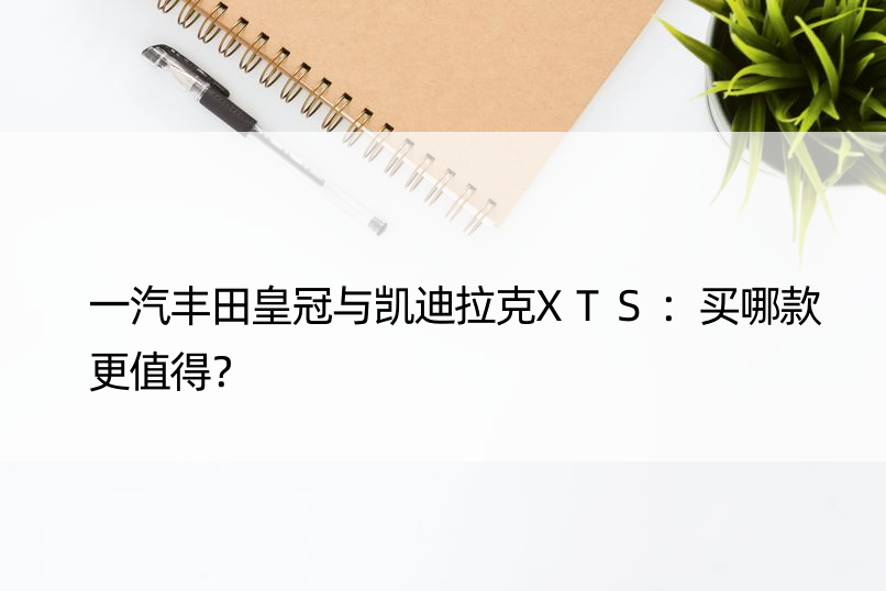 一汽丰田皇冠与凯迪拉克XTS：买哪款更值得？