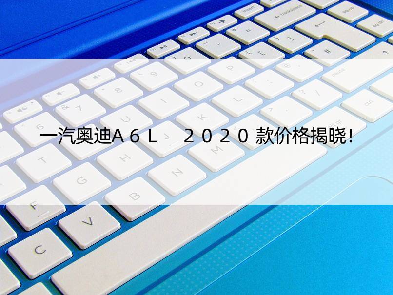 一汽奥迪A6L 2020款价格揭晓！