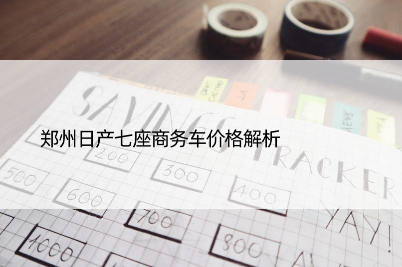 郑州日产七座商务车价格解析