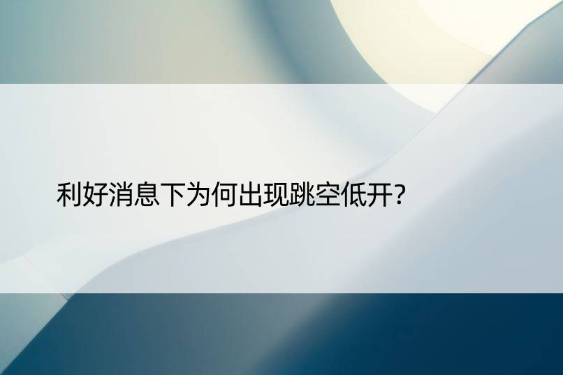 利好消息下为何出现跳空低开？