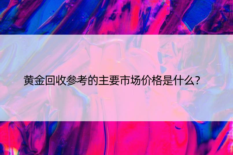 黄金回收参考的主要市场价格是什么？