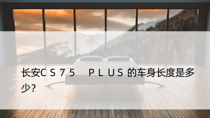 长安CS75 PLUS的车身长度是多少？