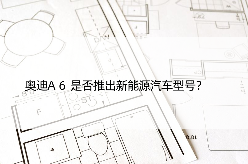 奥迪A6是否推出新能源汽车型号？