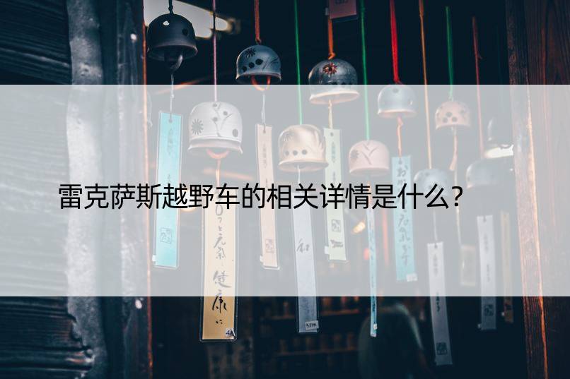 雷克萨斯越野车的相关详情是什么？