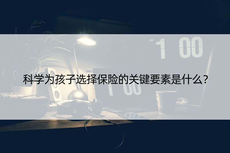 科学为孩子选择保险的关键要素是什么？