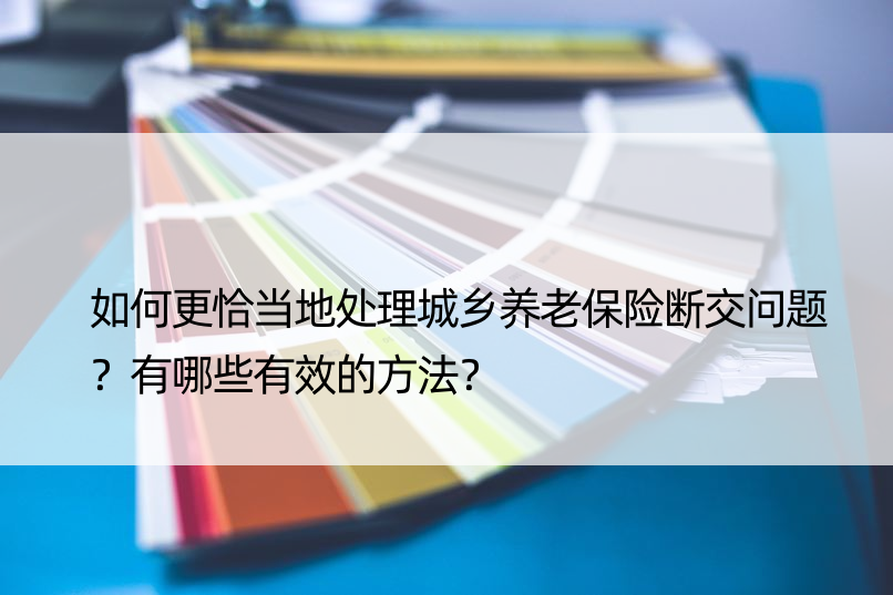 如何更恰当地处理城乡养老保险断交问题？有哪些有效的方法？