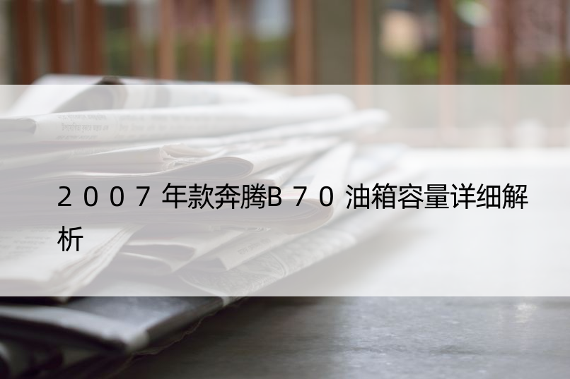 2007年款奔腾B70油箱容量详细解析