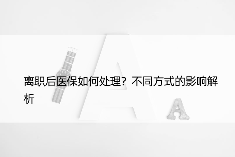 离职后医保如何处理？不同方式的影响解析