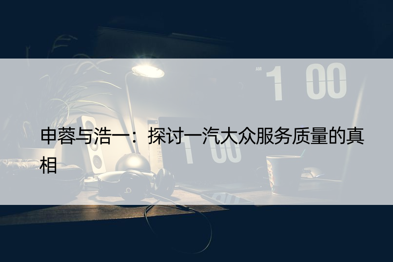 申蓉与浩一：探讨一汽大众服务质量的真相