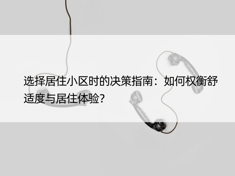 选择居住小区时的决策指南：如何权衡舒适度与居住体验？