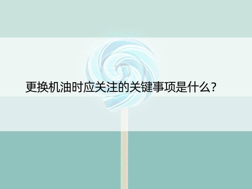 更换机油时应关注的关键事项是什么？