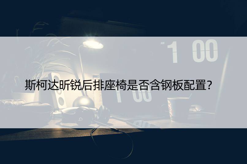 斯柯达昕锐后排座椅是否含钢板配置？