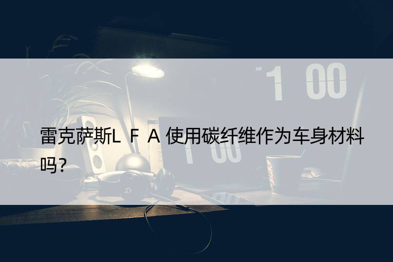 雷克萨斯LFA使用碳纤维作为车身材料吗？