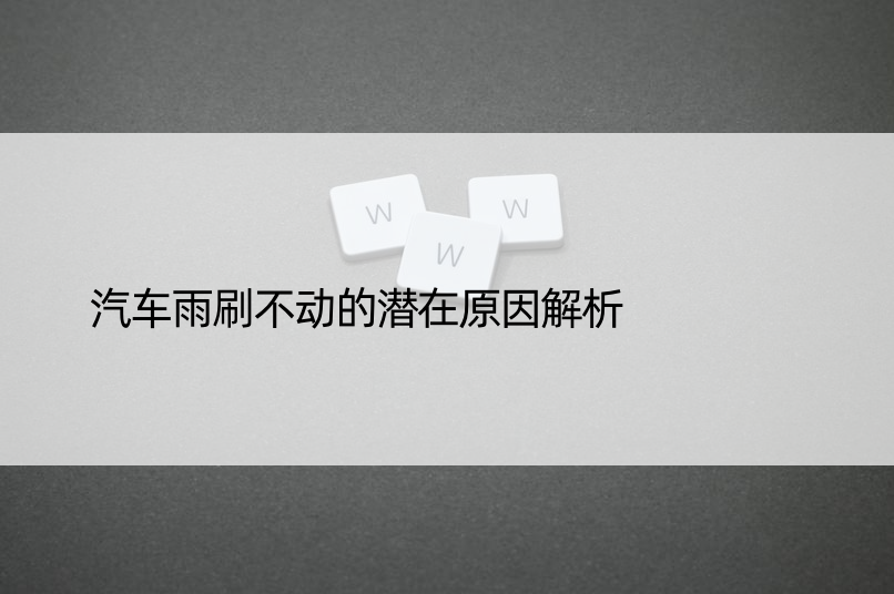 汽车雨刷不动的潜在原因解析