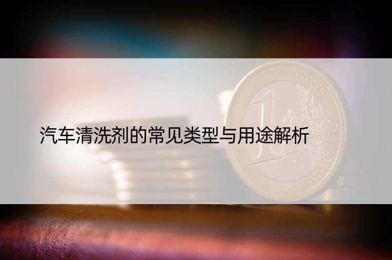 汽车清洗剂的常见类型与用途解析