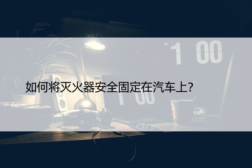 如何将灭火器安全固定在汽车上？