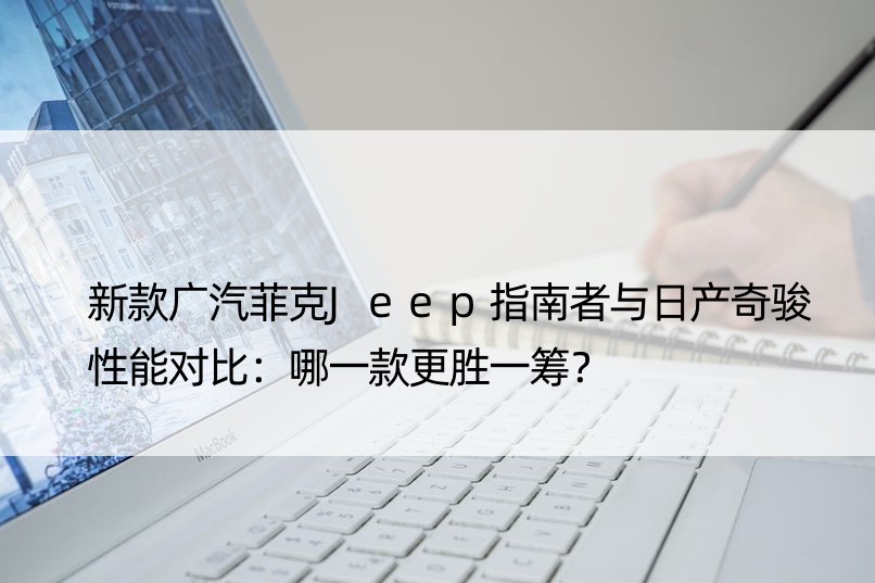 新款广汽菲克Jeep指南者与日产奇骏性能对比：哪一款更胜一筹？