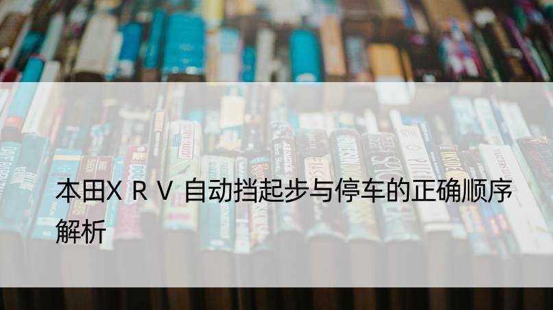 本田XRV自动挡起步与停车的正确顺序解析