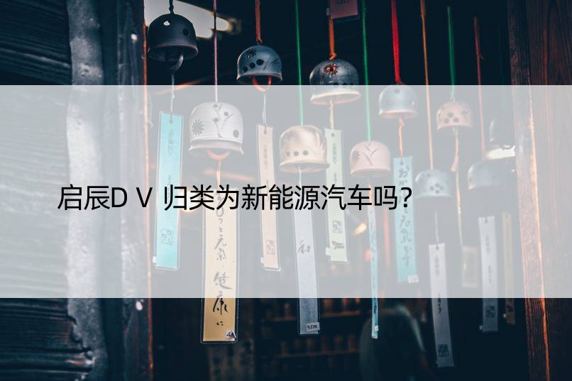 启辰DV归类为新能源汽车吗？