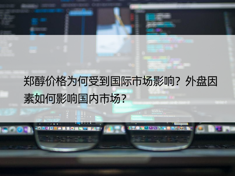 郑醇价格为何受到国际市场影响？外盘因素如何影响国内市场？