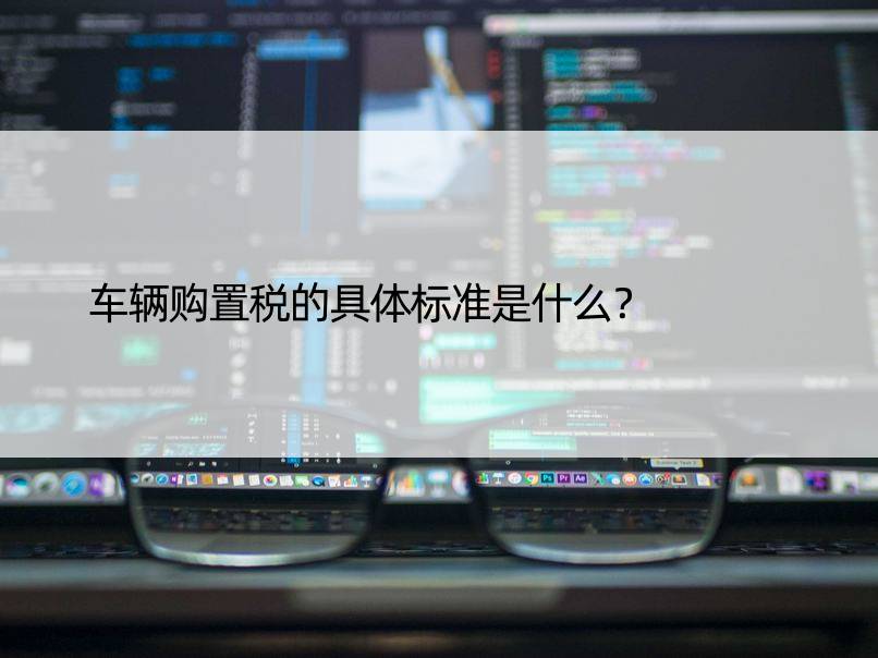 车辆购置税的具体标准是什么？