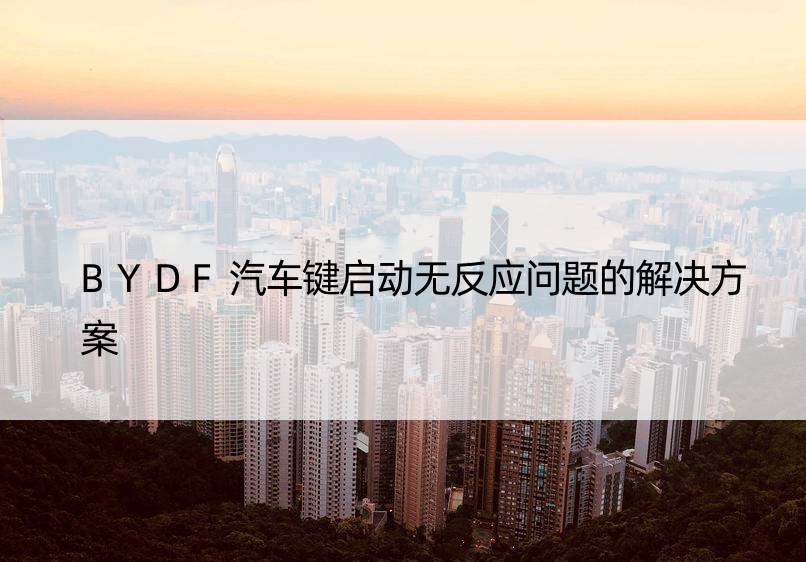 BYDF汽车键启动无反应问题的解决方案