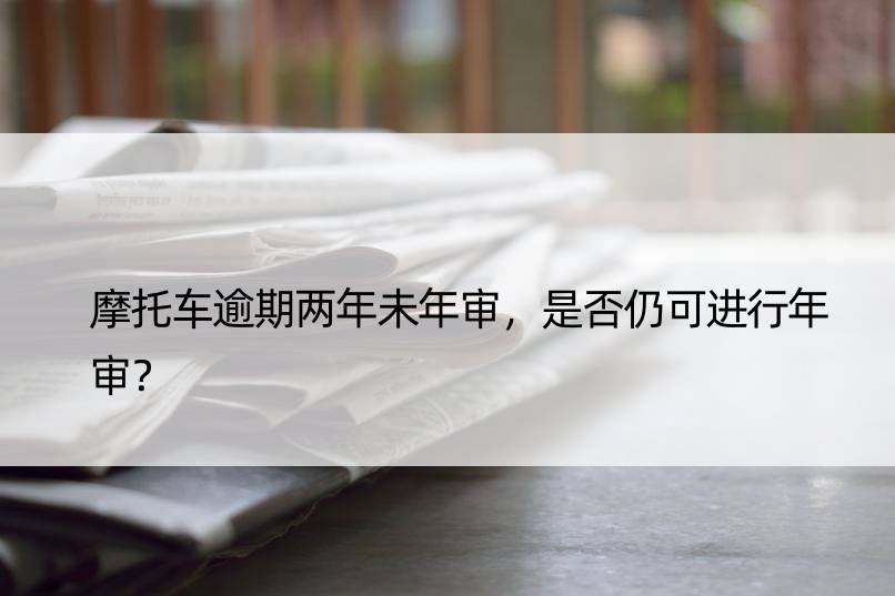 摩托车逾期两年未年审，是否仍可进行年审？