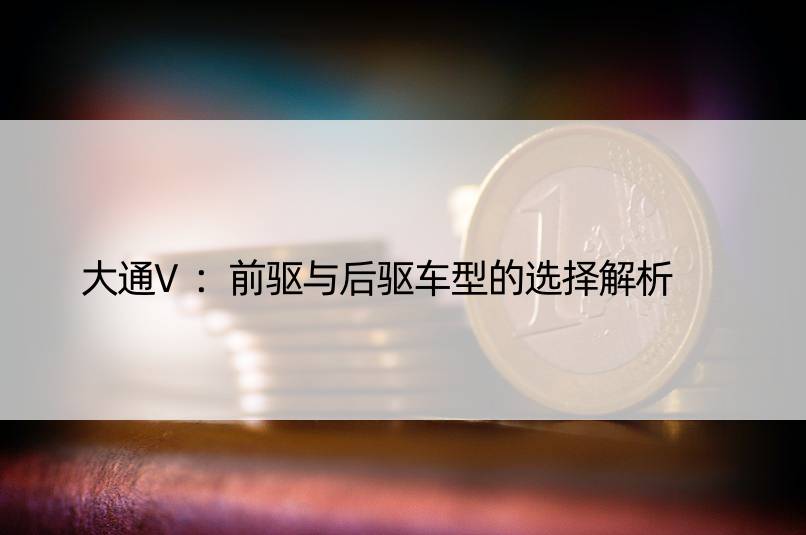 大通V：前驱与后驱车型的选择解析