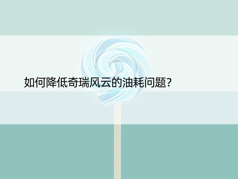 如何降低奇瑞风云的油耗问题？