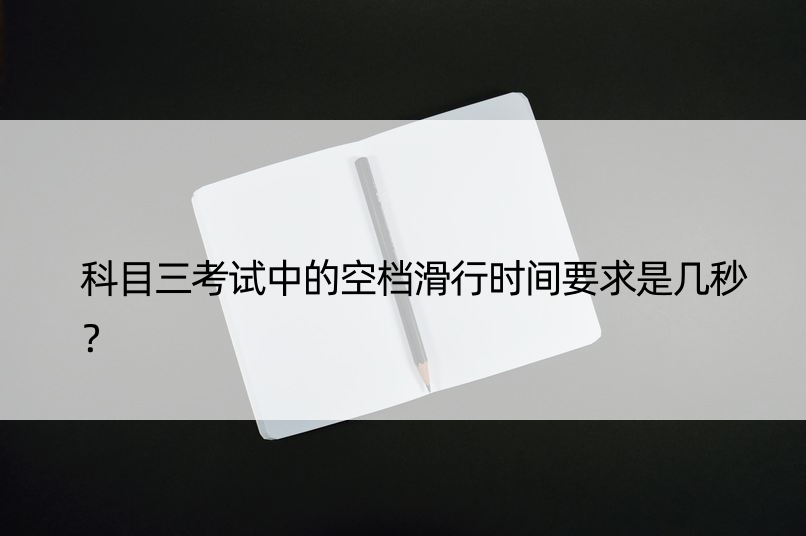 科目三考试中的空档滑行时间要求是几秒？