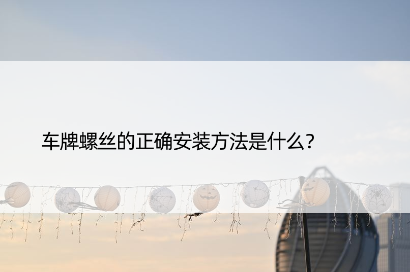 车牌螺丝的正确安装方法是什么？