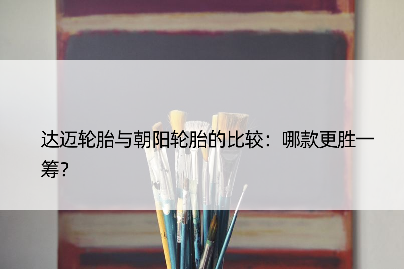 达迈轮胎与朝阳轮胎的比较：哪款更胜一筹？