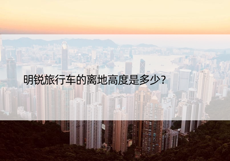 明锐旅行车的离地高度是多少？